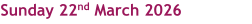 Sunday 22nd March 2026