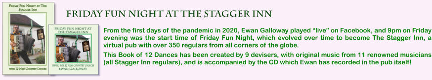 From the first days of the pandemic in 2020, Ewan Galloway played “live” on Facebook, and 9pm on Friday evening was the start time of Friday Fun Night, which evolved over time to become The Stagger Inn, a virtual pub with over 350 regulars from all corners of the globe.  This Book of 12 Dances has been created by 9 devisers, with original music from 11 renowned musicians (all Stagger Inn regulars), and is accompanied by the CD which Ewan has recorded in the pub itself!