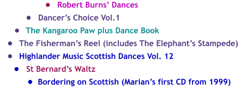 	Robert Burns Dances  	Dancers Choice Vol.1  	The Kangaroo Paw plus Dance Book  	The Fishermans Reel (includes The Elephants Stampede)  	Highlander Music Scottish Dances Vol. 12  	St Bernards Waltz  	Bordering on Scottish (Marians first CD from 1999)